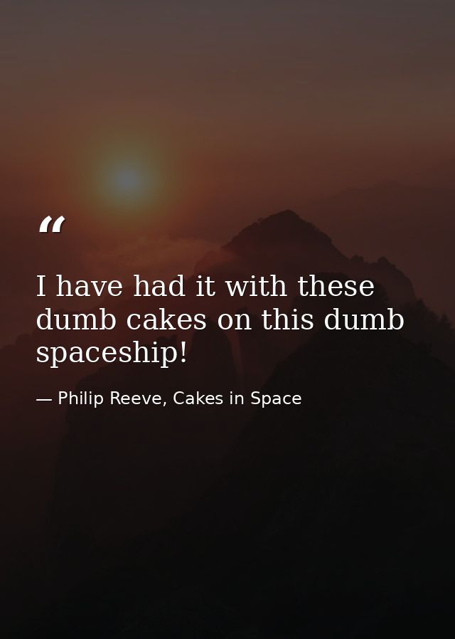 I have had it with these dumb cakes on this dumb spaceship! — Philip Reeve, Cakes in Space