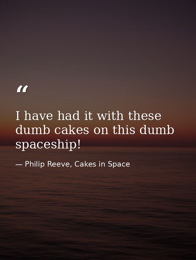 I have had it with these dumb cakes on this dumb spaceship! — Philip Reeve, Cakes in Space