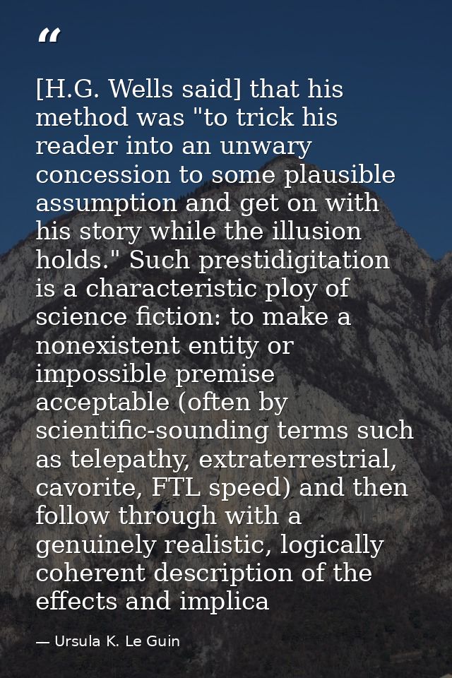 [H.G. Wells said] that his method was "to trick his reader into an unwary concession to some plausible assumption and ge — Ursula K. Le Guin