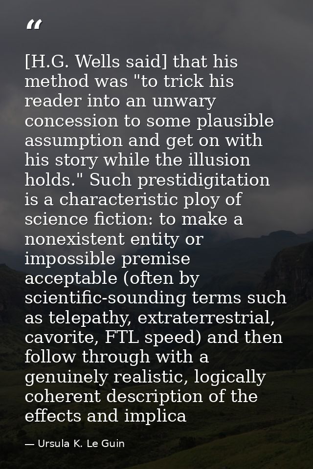 [H.G. Wells said] that his method was "to trick his reader into an unwary concession to some plausible assumption and ge — Ursula K. Le Guin