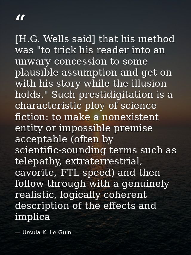 [H.G. Wells said] that his method was "to trick his reader into an unwary concession to some plausible assumption and ge — Ursula K. Le Guin
