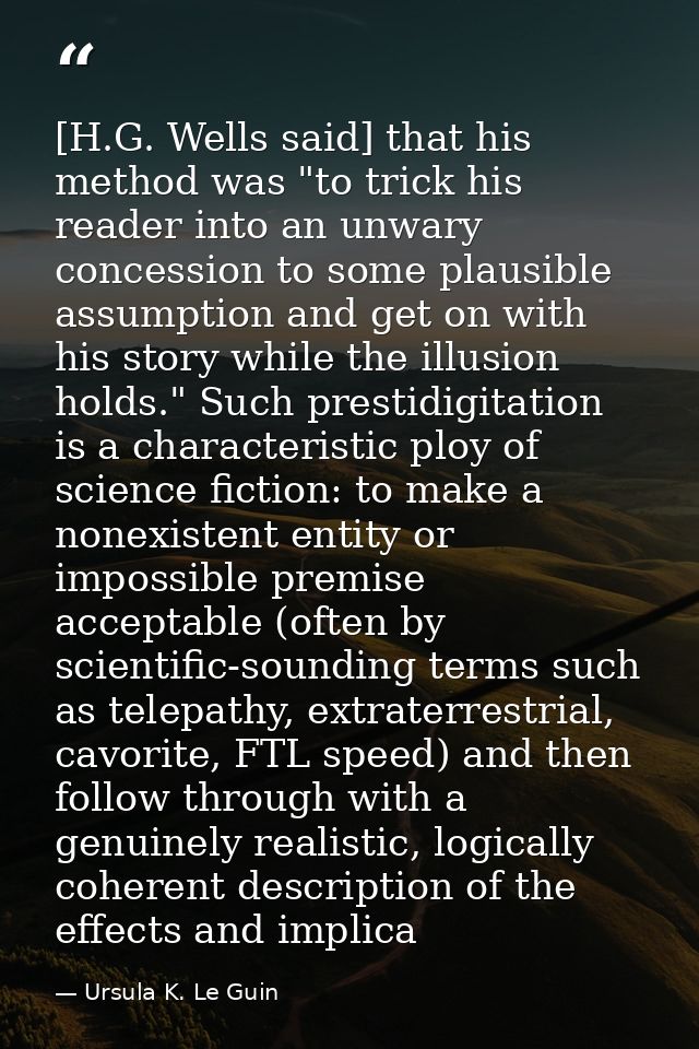 [H.G. Wells said] that his method was "to trick his reader into an unwary concession to some plausible assumption and ge — Ursula K. Le Guin