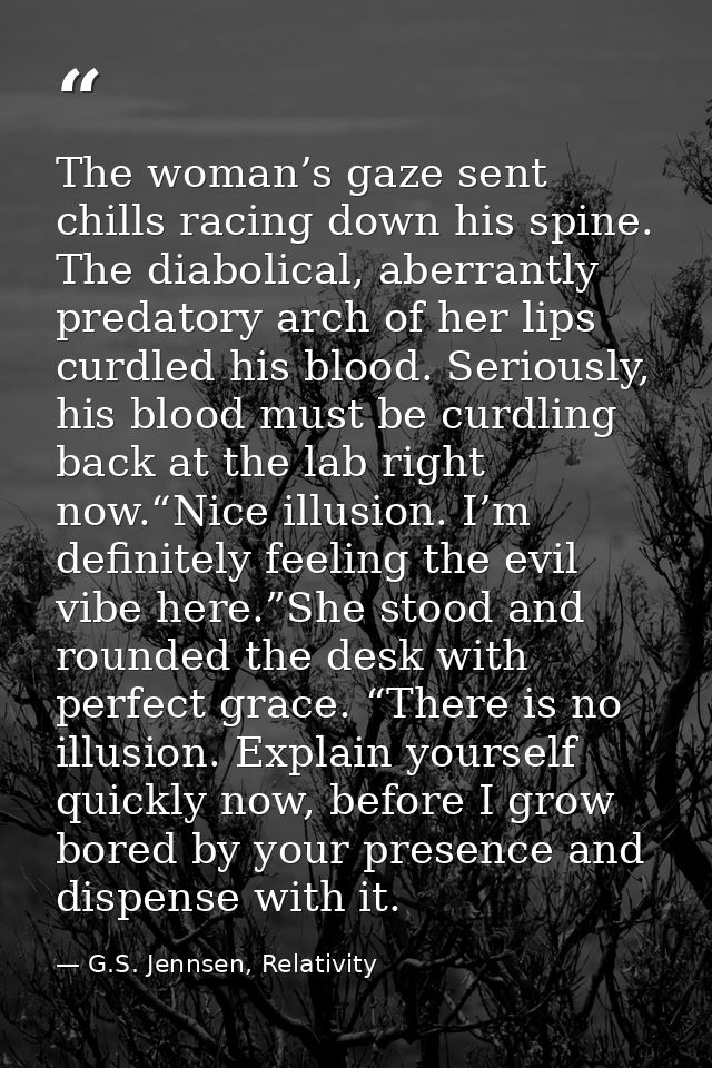 The woman’s gaze sent chills racing down his spine. The diabolical, aberrantly predatory arch of her lips curdled his bl — G.S. Jennsen, Relativity