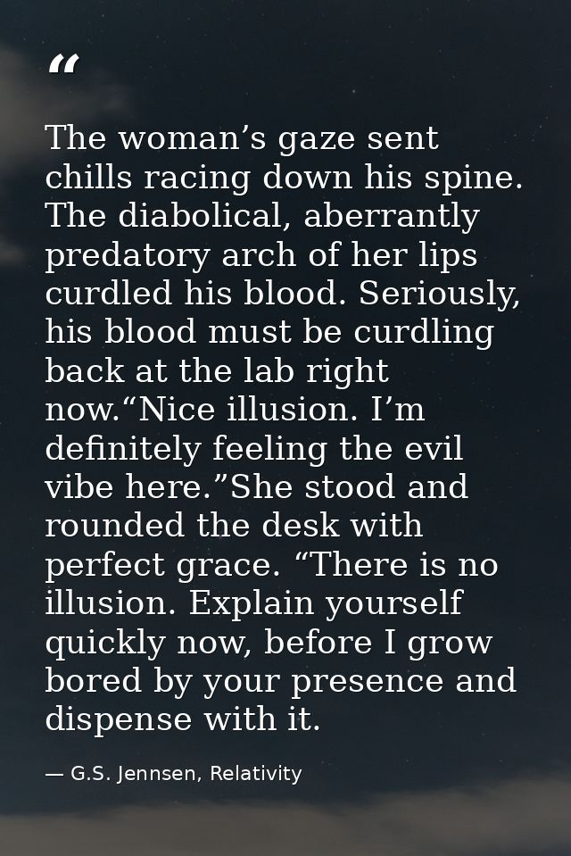 The woman’s gaze sent chills racing down his spine. The diabolical, aberrantly predatory arch of her lips curdled his bl — G.S. Jennsen, Relativity