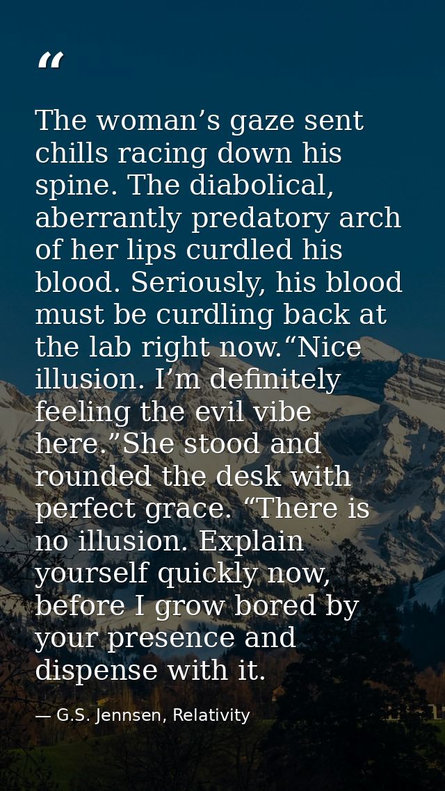 The woman’s gaze sent chills racing down his spine. The diabolical, aberrantly predatory arch of her lips curdled his bl — G.S. Jennsen, Relativity