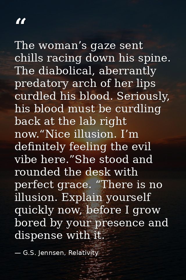 The woman’s gaze sent chills racing down his spine. The diabolical, aberrantly predatory arch of her lips curdled his bl — G.S. Jennsen, Relativity