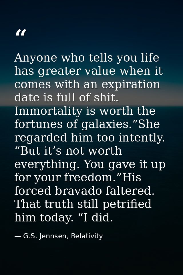 Anyone who tells you life has greater value when it comes with an expiration date is full of shit. Immortality is worth  — G.S. Jennsen, Relativity