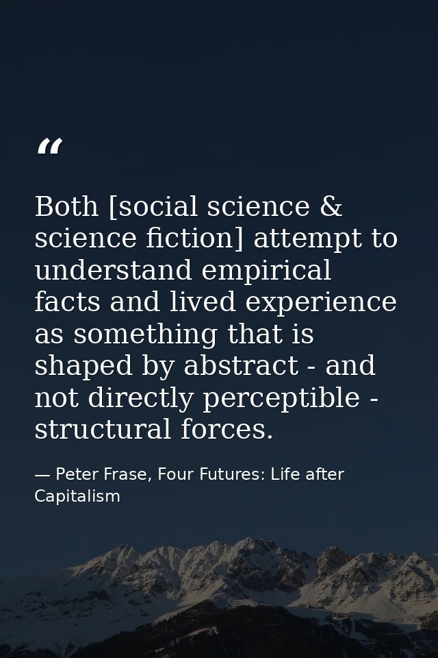 Both [social science & science fiction] attempt to understand empirical facts and lived experience as something that is  — Peter Frase, Four Futures: Life after Capitalism