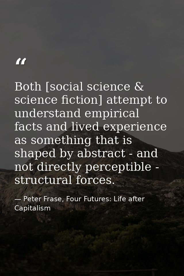 Both [social science & science fiction] attempt to understand empirical facts and lived experience as something that is  — Peter Frase, Four Futures: Life after Capitalism