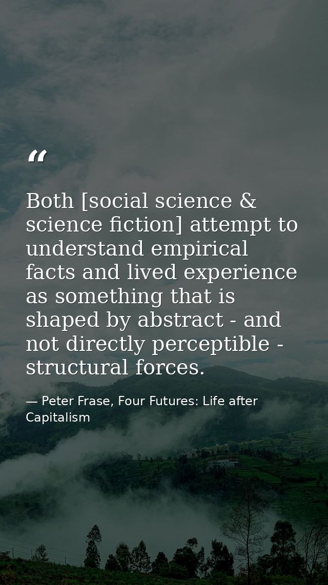 Both [social science & science fiction] attempt to understand empirical facts and lived experience as something that is  — Peter Frase, Four Futures: Life after Capitalism