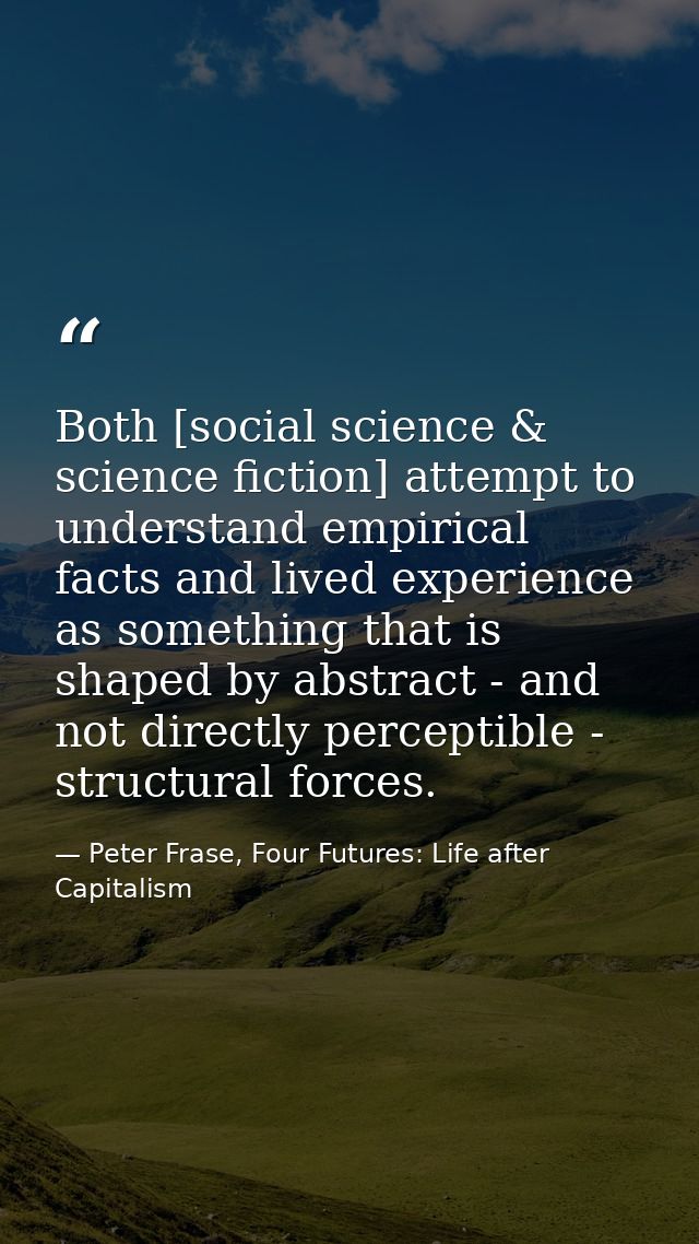 Both [social science & science fiction] attempt to understand empirical facts and lived experience as something that is  — Peter Frase, Four Futures: Life after Capitalism