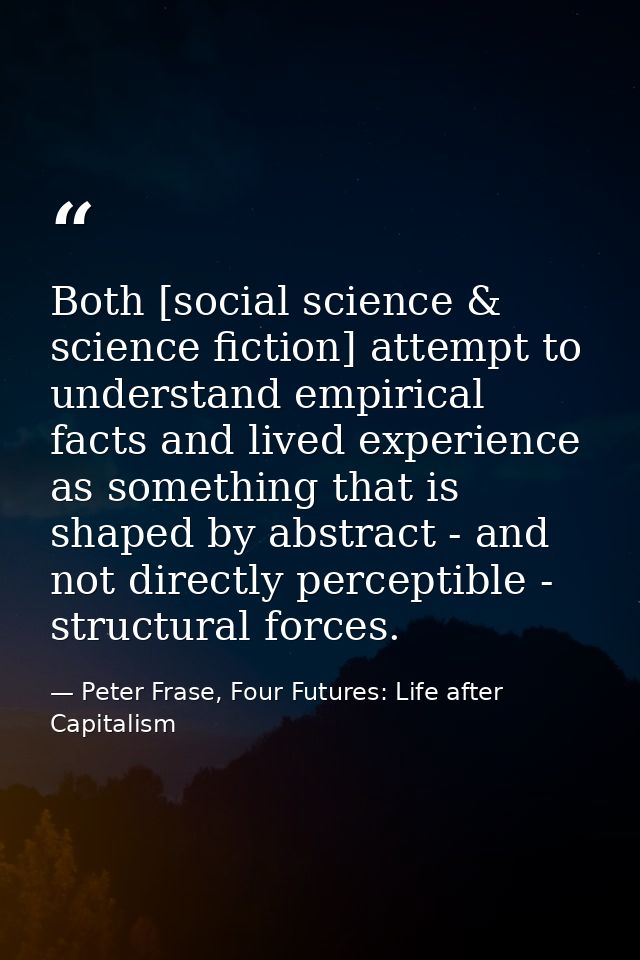 Both [social science & science fiction] attempt to understand empirical facts and lived experience as something that is  — Peter Frase, Four Futures: Life after Capitalism