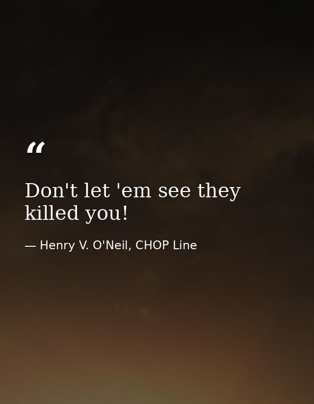 Don't let 'em see they killed you! — Henry V. O'Neil, CHOP Line