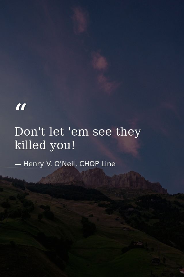 Don't let 'em see they killed you! — Henry V. O'Neil, CHOP Line