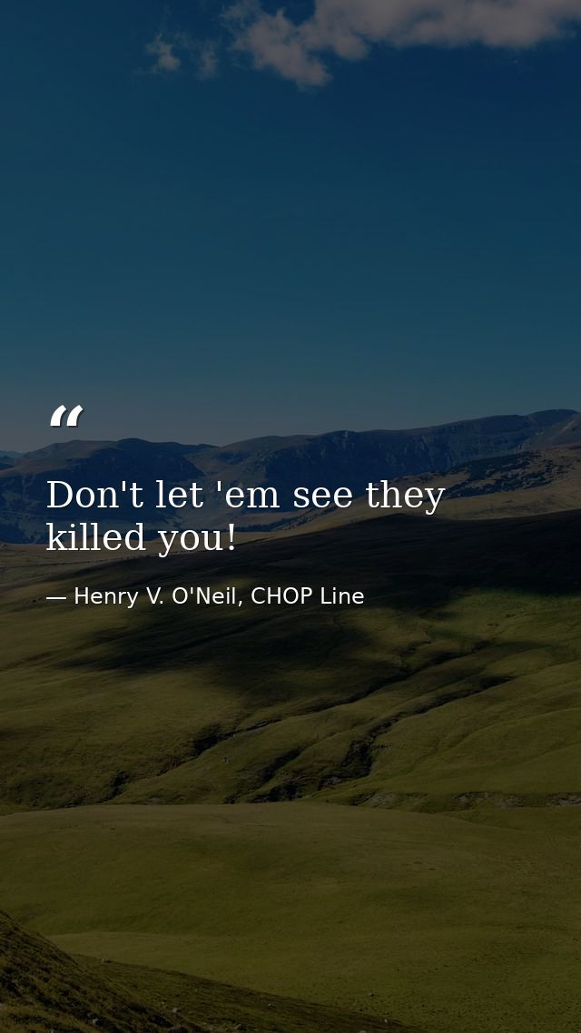 Don't let 'em see they killed you! — Henry V. O'Neil, CHOP Line