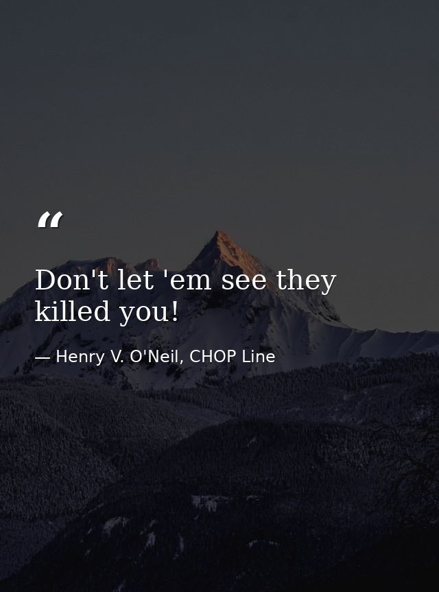 Don't let 'em see they killed you! — Henry V. O'Neil, CHOP Line