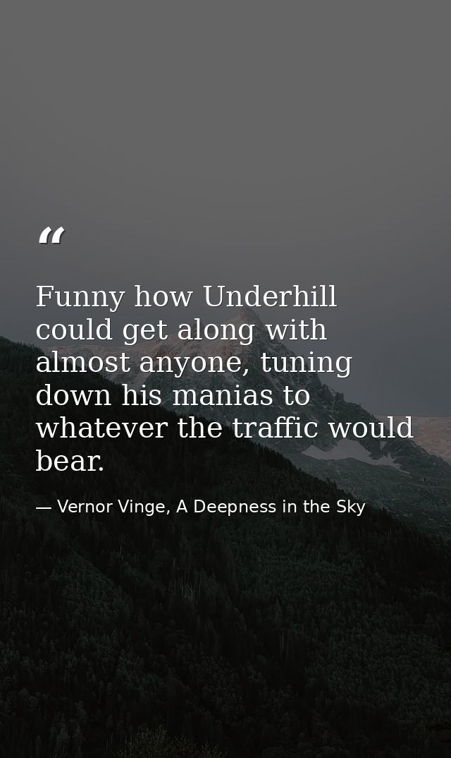 Funny how Underhill could get along with almost anyone, tuning down his manias to whatever the traffic would bear. — Vernor Vinge, A Deepness in the Sky