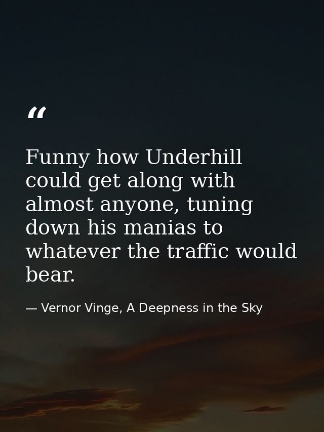 Funny how Underhill could get along with almost anyone, tuning down his manias to whatever the traffic would bear. — Vernor Vinge, A Deepness in the Sky