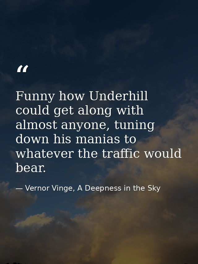 Funny how Underhill could get along with almost anyone, tuning down his manias to whatever the traffic would bear. — Vernor Vinge, A Deepness in the Sky