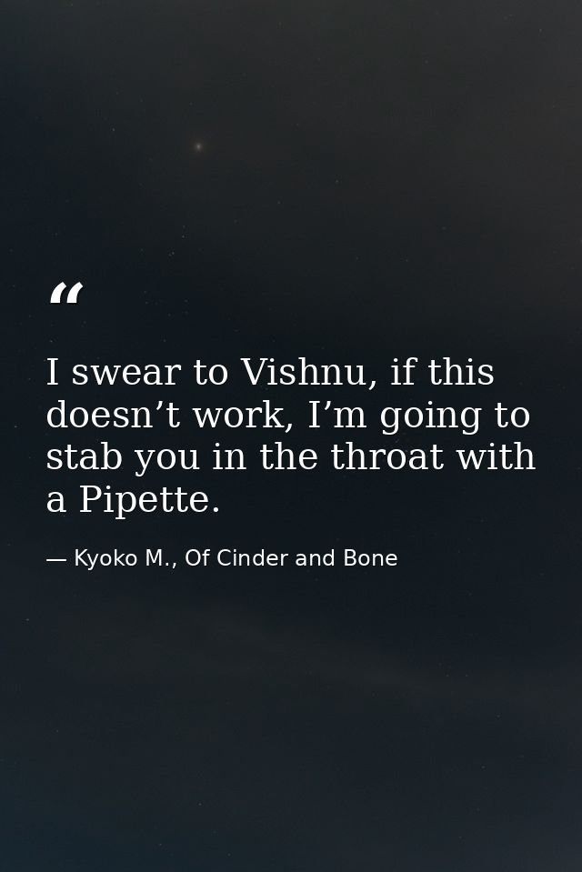 I swear to Vishnu, if this doesn’t work, I’m going to stab you in the throat with a Pipette. — Kyoko M., Of Cinder and Bone