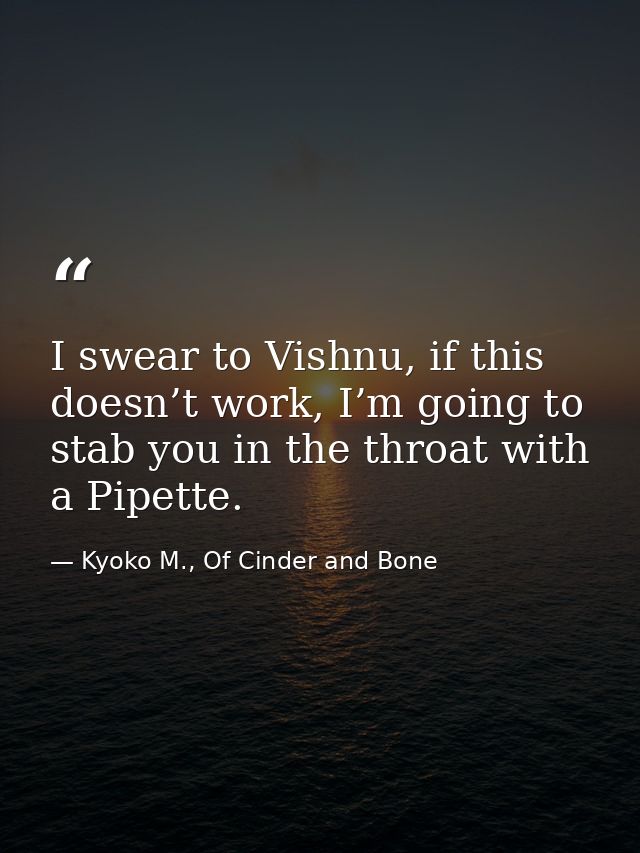I swear to Vishnu, if this doesn’t work, I’m going to stab you in the throat with a Pipette. — Kyoko M., Of Cinder and Bone