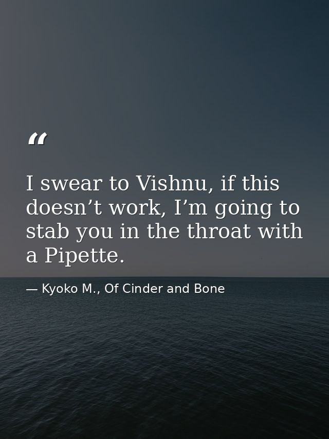 I swear to Vishnu, if this doesn’t work, I’m going to stab you in the throat with a Pipette. — Kyoko M., Of Cinder and Bone