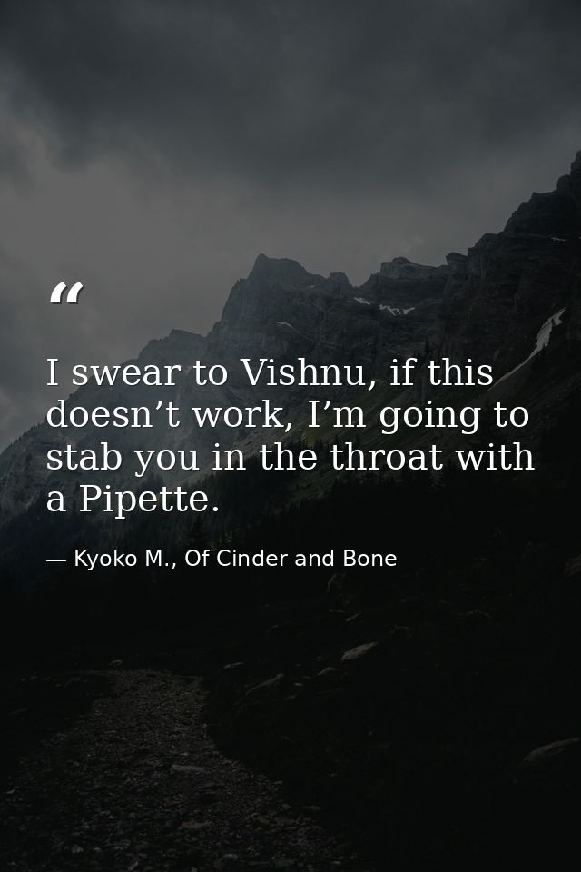 I swear to Vishnu, if this doesn’t work, I’m going to stab you in the throat with a Pipette. — Kyoko M., Of Cinder and Bone