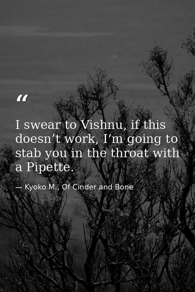 I swear to Vishnu, if this doesn’t work, I’m going to stab you in the throat with a Pipette. — Kyoko M., Of Cinder and Bone