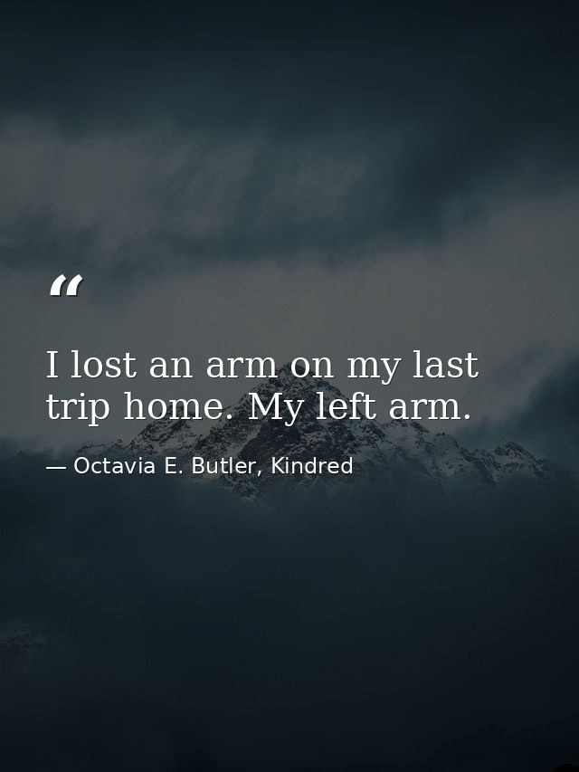 I lost an arm on my last trip home. My left arm. — Octavia E. Butler, Kindred