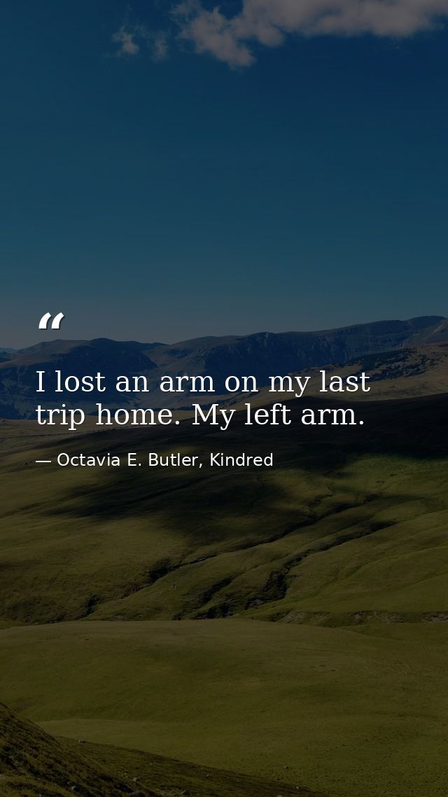 I lost an arm on my last trip home. My left arm. — Octavia E. Butler, Kindred