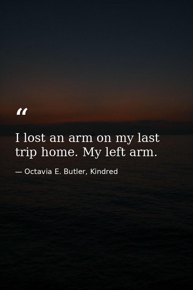 I lost an arm on my last trip home. My left arm. — Octavia E. Butler, Kindred
