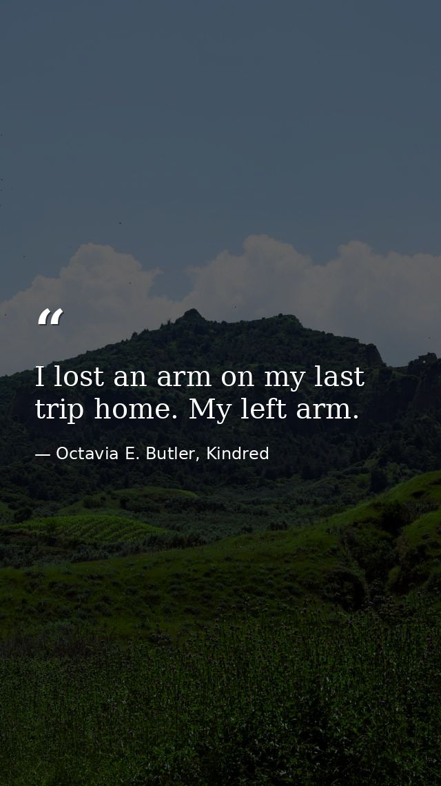I lost an arm on my last trip home. My left arm. — Octavia E. Butler, Kindred