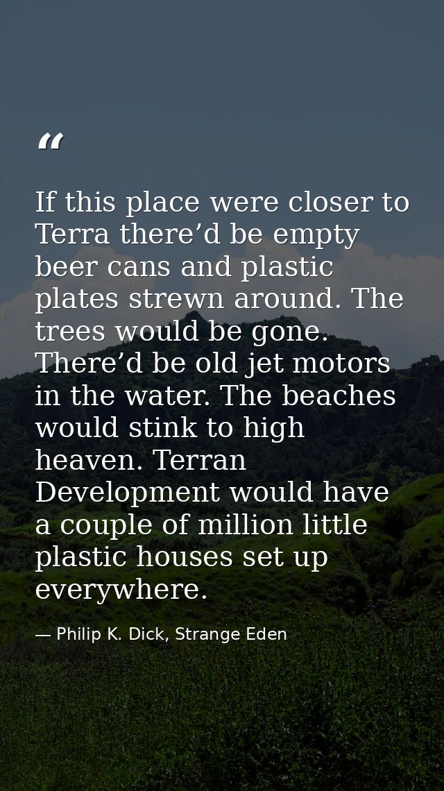 If this place were closer to Terra there’d be empty beer cans and plastic plates strewn around. The trees would be gone. — Philip K. Dick, Strange Eden