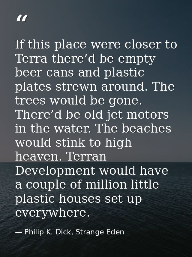 If this place were closer to Terra there’d be empty beer cans and plastic plates strewn around. The trees would be gone. — Philip K. Dick, Strange Eden