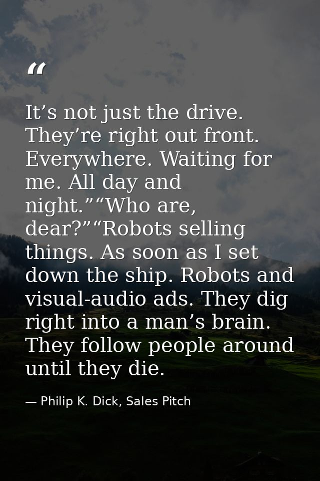 It’s not just the drive. They’re right out front. Everywhere. Waiting for me. All day and night.”“Who are, dear?”“Robots — Philip K. Dick, Sales Pitch