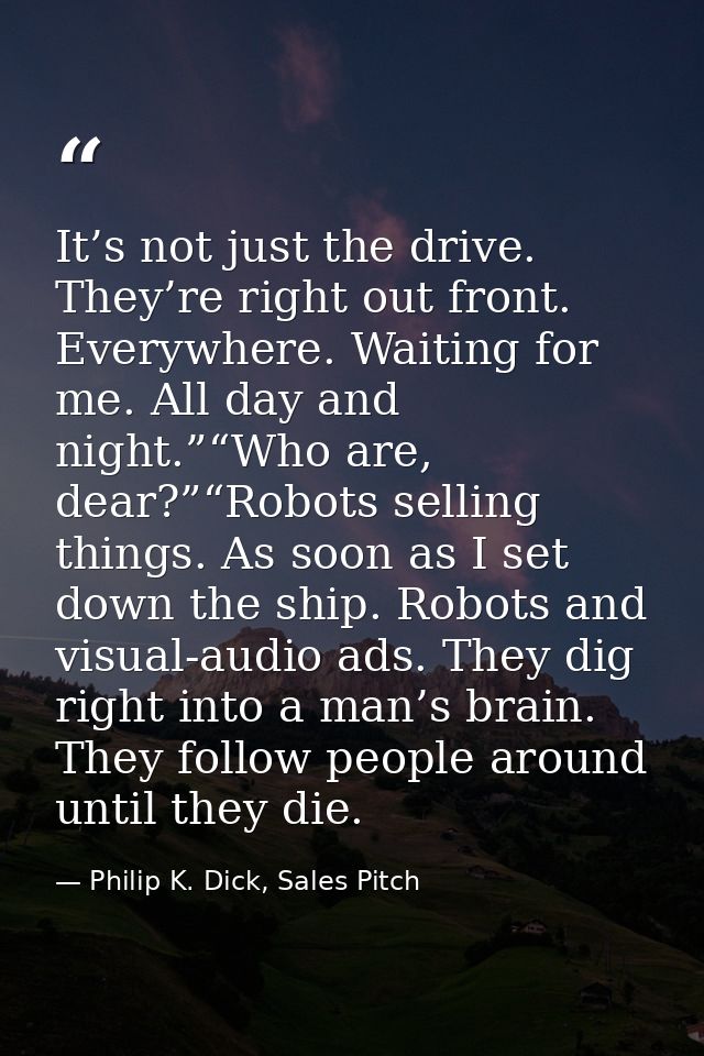 It’s not just the drive. They’re right out front. Everywhere. Waiting for me. All day and night.”“Who are, dear?”“Robots — Philip K. Dick, Sales Pitch