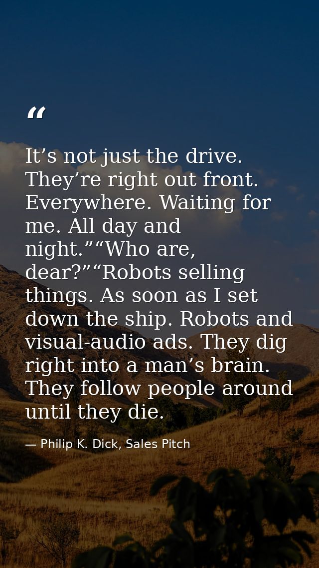 It’s not just the drive. They’re right out front. Everywhere. Waiting for me. All day and night.”“Who are, dear?”“Robots — Philip K. Dick, Sales Pitch