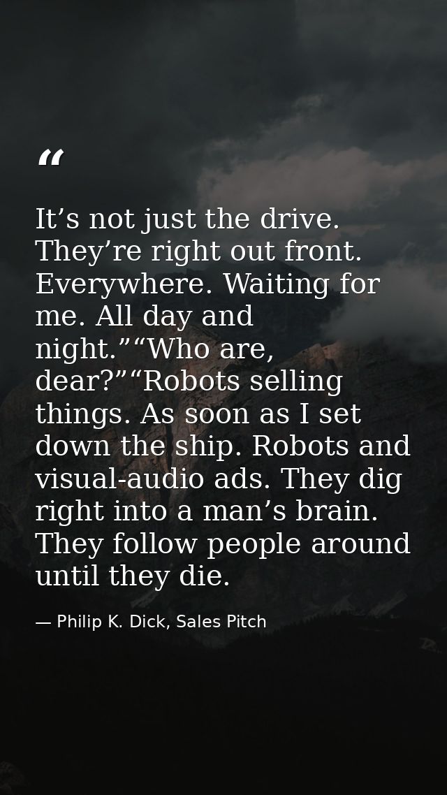 It’s not just the drive. They’re right out front. Everywhere. Waiting for me. All day and night.”“Who are, dear?”“Robots — Philip K. Dick, Sales Pitch