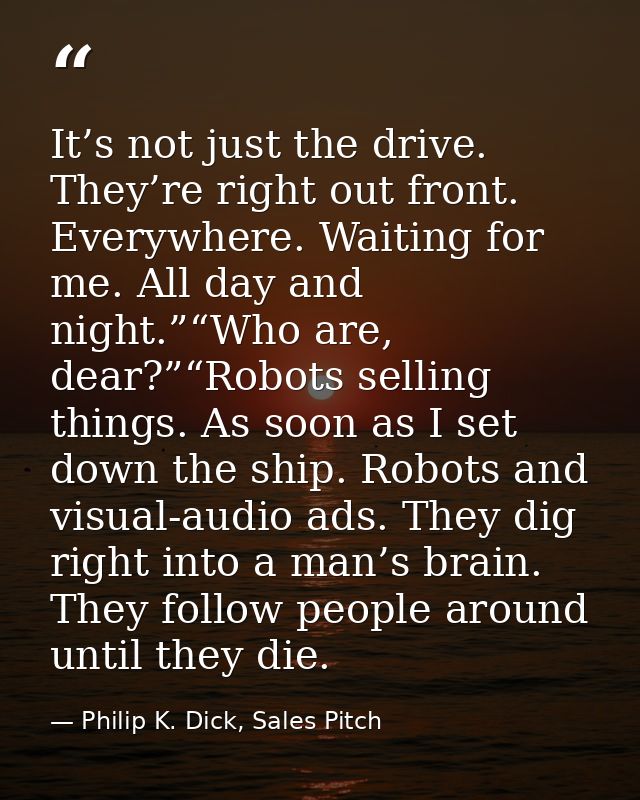 It’s not just the drive. They’re right out front. Everywhere. Waiting for me. All day and night.”“Who are, dear?”“Robots — Philip K. Dick, Sales Pitch