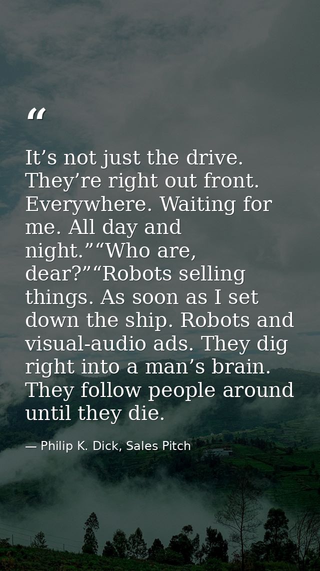 It’s not just the drive. They’re right out front. Everywhere. Waiting for me. All day and night.”“Who are, dear?”“Robots — Philip K. Dick, Sales Pitch