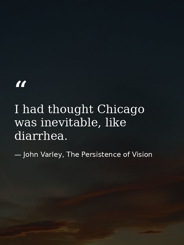I had thought Chicago was inevitable, like diarrhea. — John Varley, The Persistence of Vision