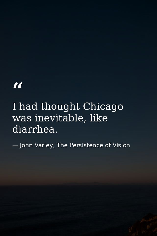 I had thought Chicago was inevitable, like diarrhea. — John Varley, The Persistence of Vision