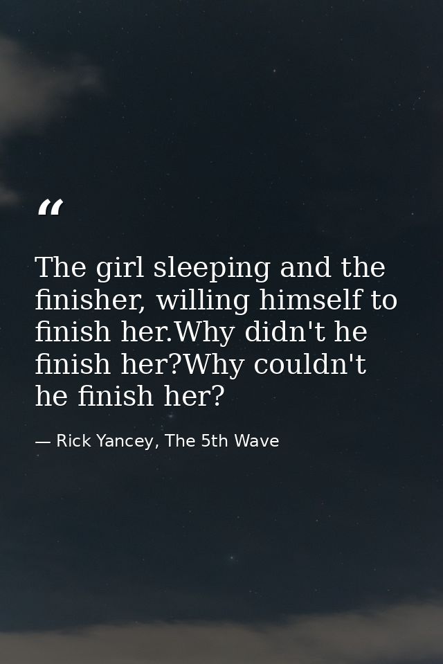 The girl sleeping and the finisher, willing himself to finish her.Why didn't he finish her?Why couldn't he finish her? — Rick Yancey, The 5th Wave