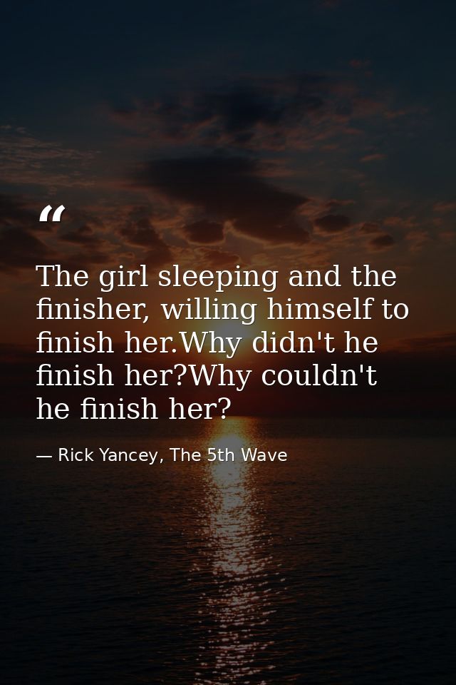 The girl sleeping and the finisher, willing himself to finish her.Why didn't he finish her?Why couldn't he finish her? — Rick Yancey, The 5th Wave