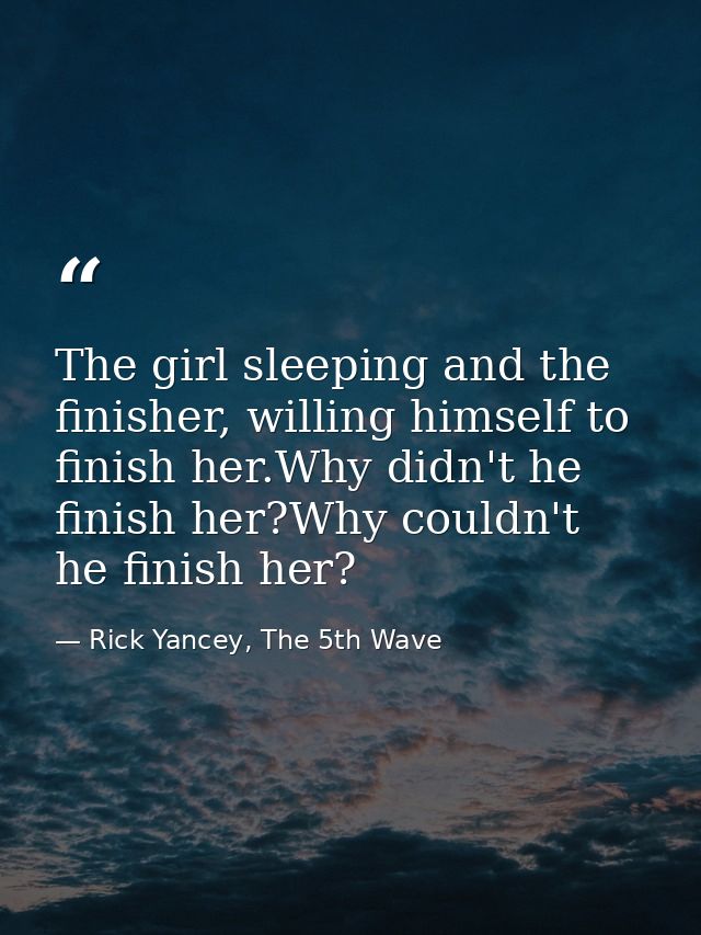 The girl sleeping and the finisher, willing himself to finish her.Why didn't he finish her?Why couldn't he finish her? — Rick Yancey, The 5th Wave
