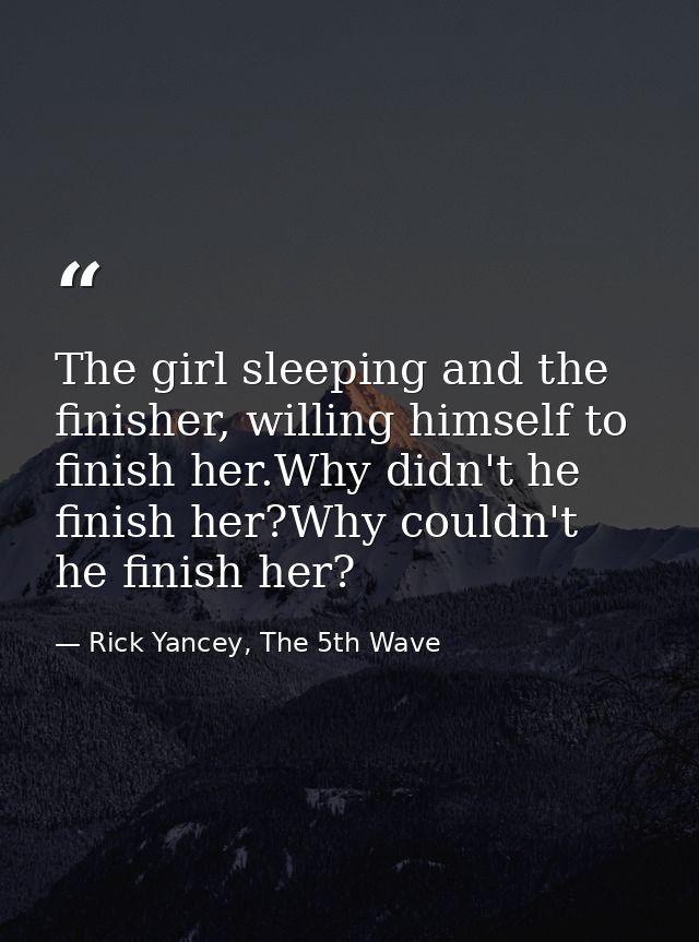 The girl sleeping and the finisher, willing himself to finish her.Why didn't he finish her?Why couldn't he finish her? — Rick Yancey, The 5th Wave