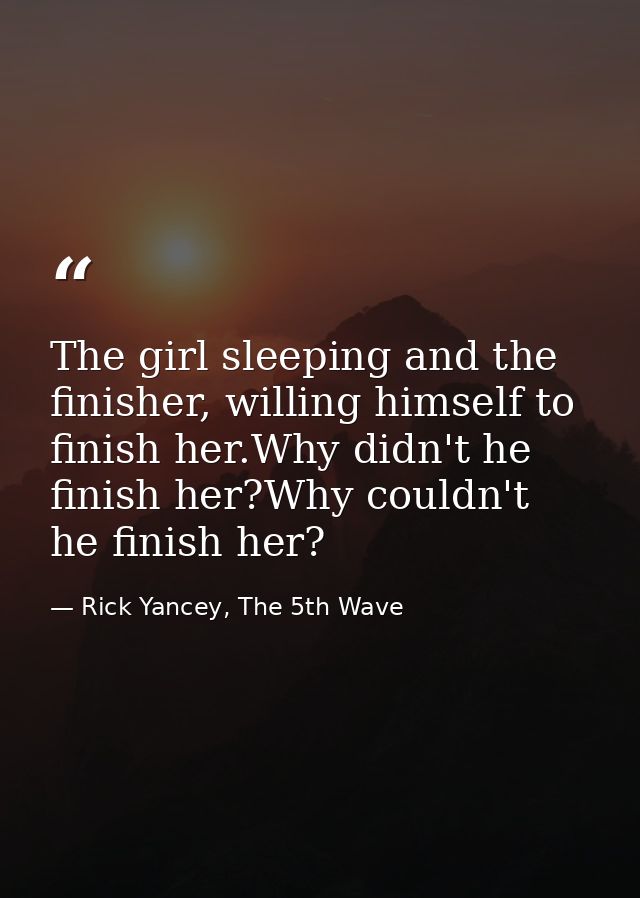 The girl sleeping and the finisher, willing himself to finish her.Why didn't he finish her?Why couldn't he finish her? — Rick Yancey, The 5th Wave