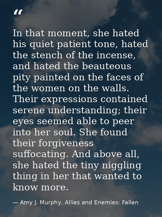 In that moment, she hated his quiet patient tone, hated the stench of the incense, and hated the beauteous pity painted  — Amy J. Murphy, Allies and Enemies: Fallen