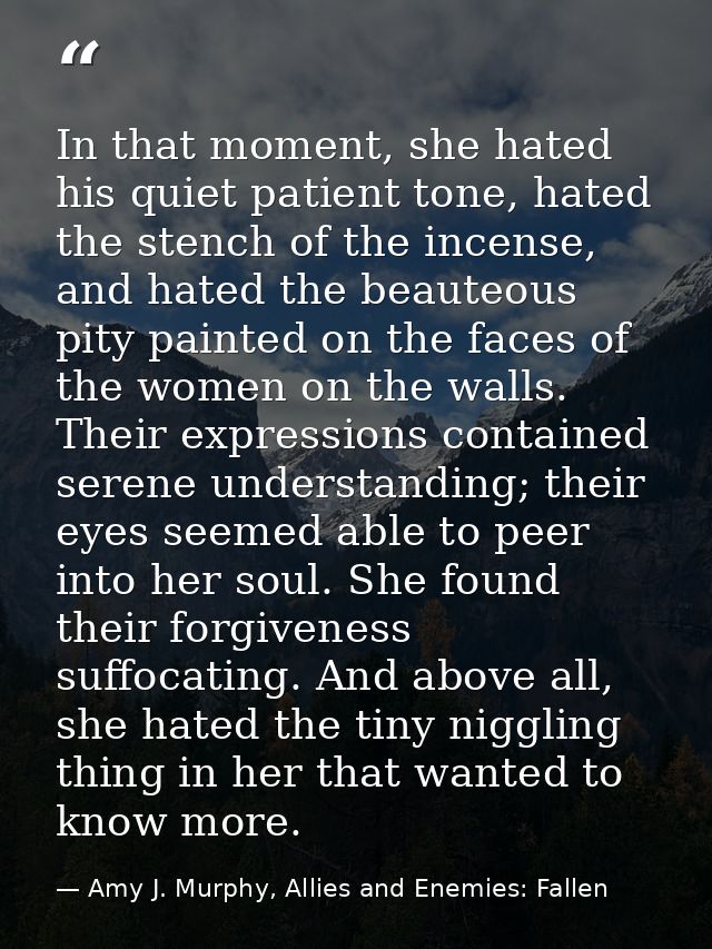 In that moment, she hated his quiet patient tone, hated the stench of the incense, and hated the beauteous pity painted  — Amy J. Murphy, Allies and Enemies: Fallen