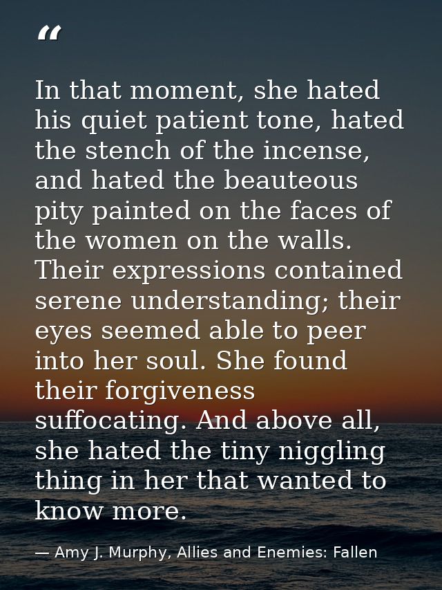 In that moment, she hated his quiet patient tone, hated the stench of the incense, and hated the beauteous pity painted  — Amy J. Murphy, Allies and Enemies: Fallen